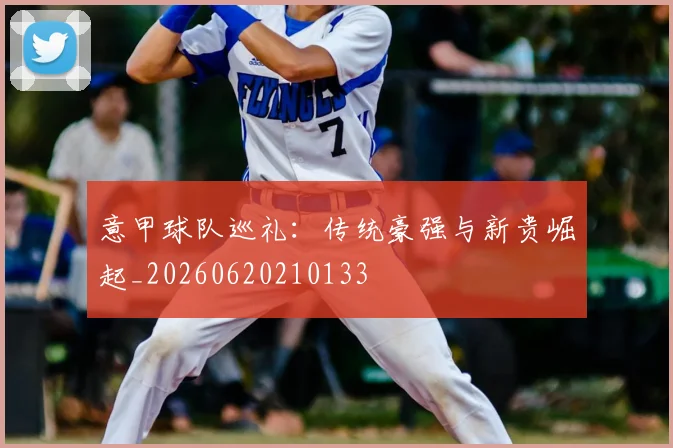 意甲球队巡礼：传统豪强与新贵崛起_20260620210133