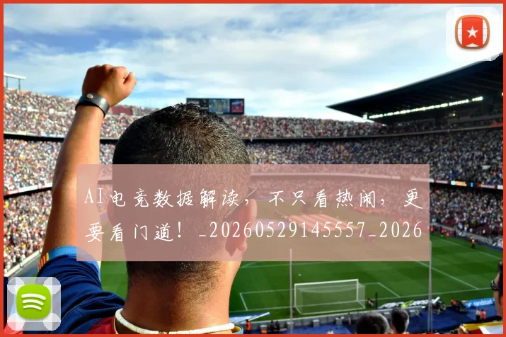 AI电竞数据解读，不只看热闹，更要看门道！_20260529145557_20260702034730