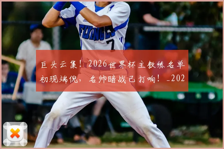 巨头云集！2026世界杯主教练名单初现端倪，名帅暗战已打响！_20260604204031