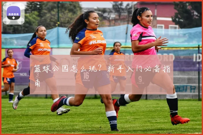 篮球公园怎么玩？新手入门必备指南