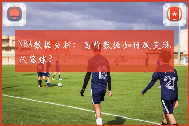 NBA数据分析：高阶数据如何改变现代篮球？