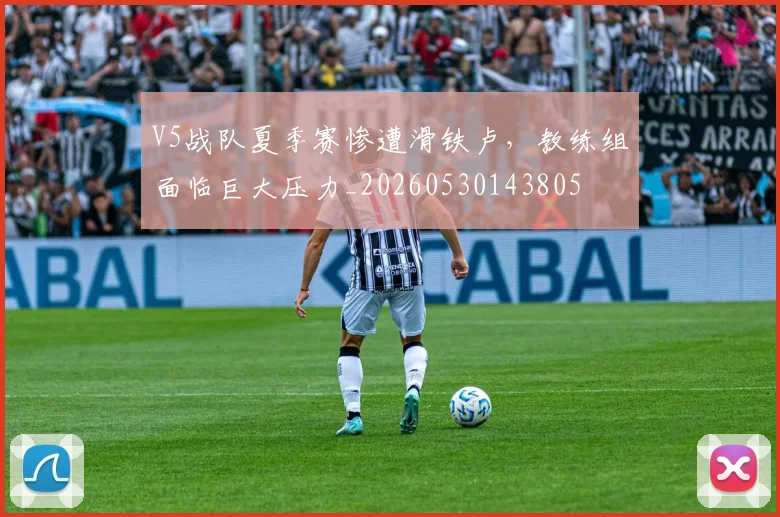 V5战队夏季赛惨遭滑铁卢，教练组面临巨大压力_20260530143805