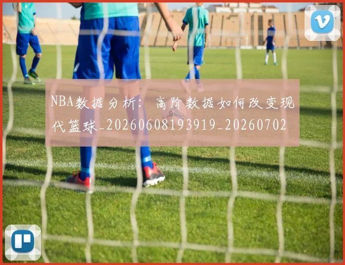 NBA数据分析：高阶数据如何改变现代篮球_20260608193919_20260702165152