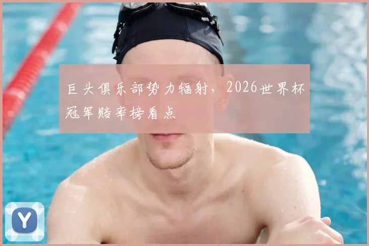 巨头俱乐部势力辐射，2026世界杯冠军赔率榜看点