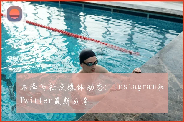 本泽马社交媒体动态：Instagram和Twitter最新分享