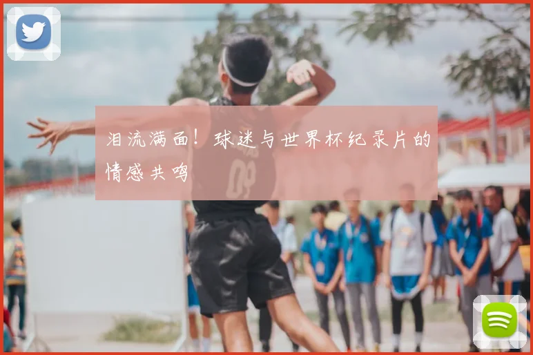 泪流满面！球迷与世界杯纪录片的情感共鸣