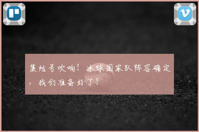 集结号吹响！冰球国家队阵容确定，我们准备好了！