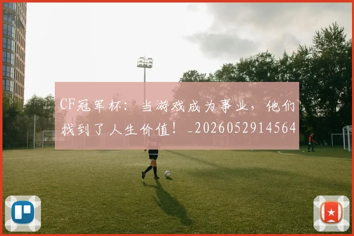 CF冠军杯：当游戏成为事业，他们找到了人生价值！_20260529145640