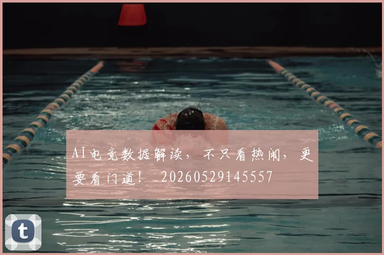 AI电竞数据解读，不只看热闹，更要看门道！_20260529145557