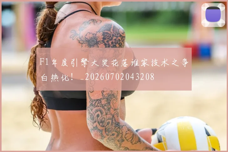 F1年度引擎大奖花落谁家技术之争白热化！_20260702043208