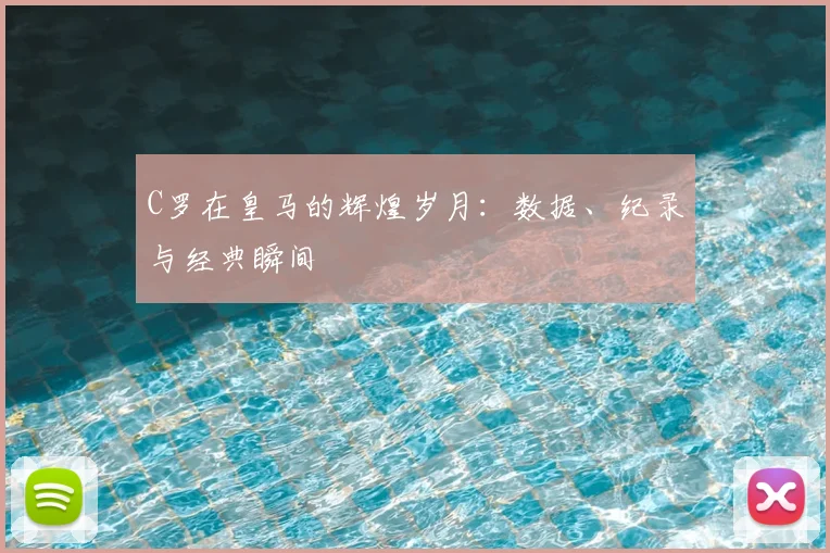 C罗在皇马的辉煌岁月：数据、纪录与经典瞬间