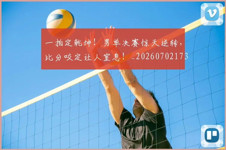 一拍定乾坤！男单决赛惊天逆转，比分咬定让人窒息！_20260702173651