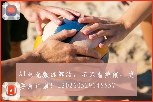AI电竞数据解读，不只看热闹，更要看门道！_20260529145557