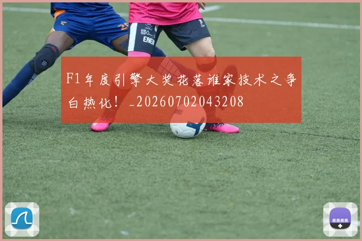 F1年度引擎大奖花落谁家技术之争白热化！_20260702043208