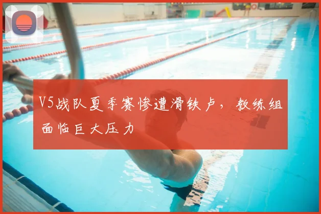 V5战队夏季赛惨遭滑铁卢，教练组面临巨大压力