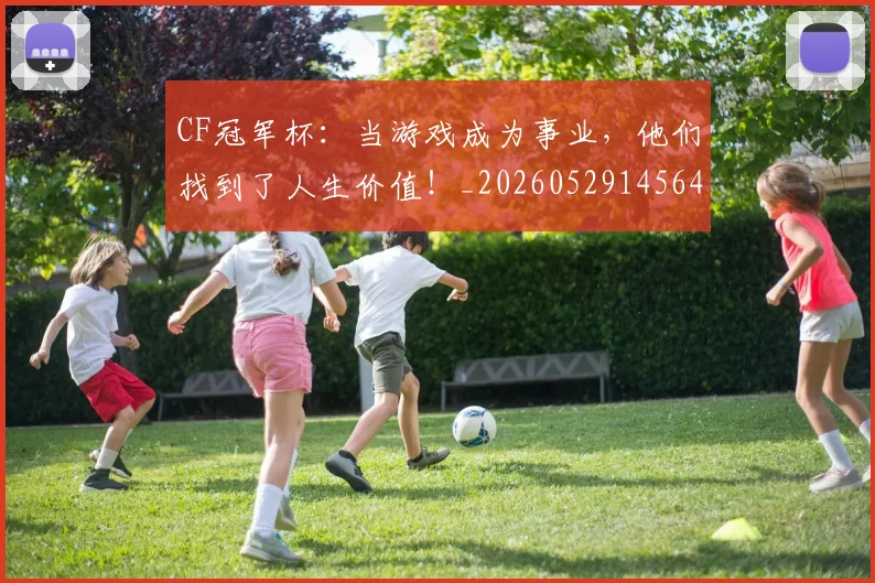 CF冠军杯：当游戏成为事业，他们找到了人生价值！_20260529145640