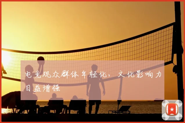 电竞观众群体年轻化，文化影响力日益增强