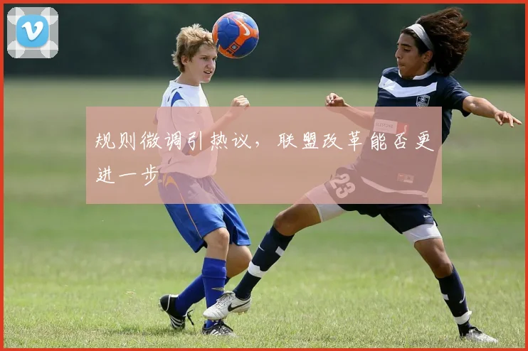 规则微调引热议，联盟改革能否更进一步