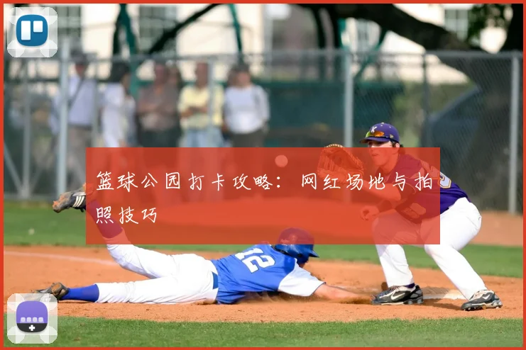 篮球公园打卡攻略：网红场地与拍照技巧