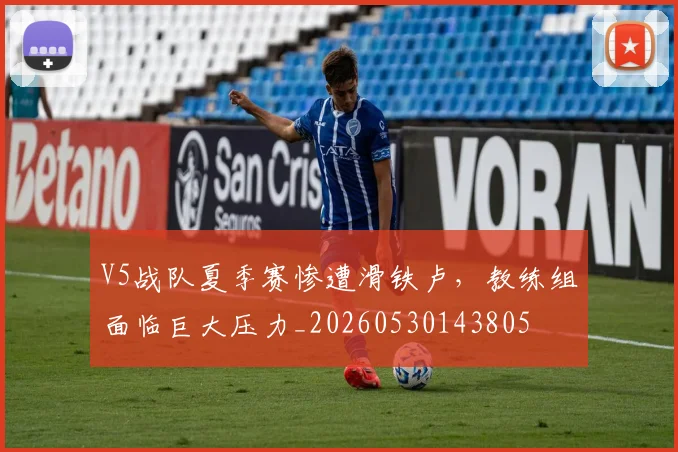 V5战队夏季赛惨遭滑铁卢，教练组面临巨大压力_20260530143805