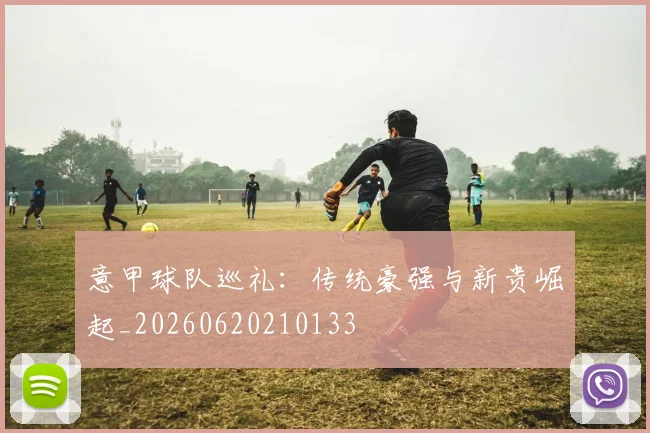 意甲球队巡礼：传统豪强与新贵崛起_20260620210133